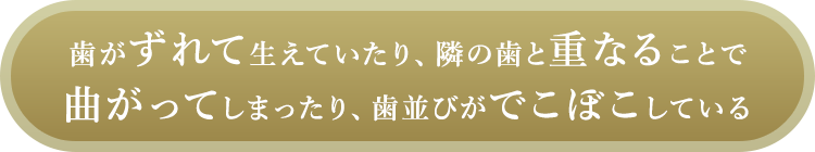 歯がずれて生えていたり、隣の歯と重なることで曲がってしまったり、歯並びがでこぼこしている