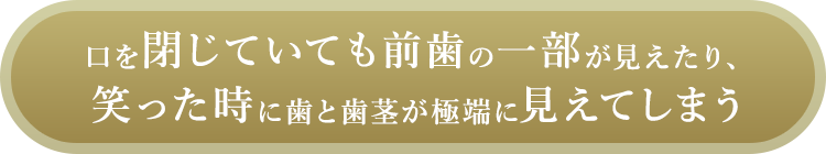 口を閉じていても前歯の一部が見えたり、笑った時に歯と歯茎が極端に見えてしまう