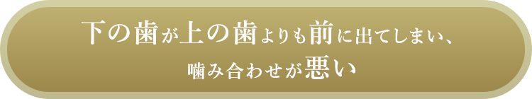 下の歯が上の歯よりも前に出てしまい、噛み合わせが悪い