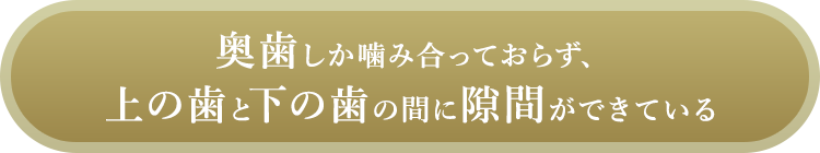 奥歯しか噛み合っておらず、上の歯と下の歯の間に隙間ができている